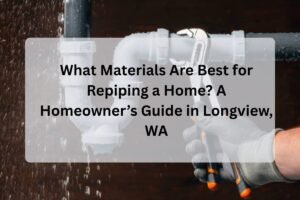 What Materials Are Best for Repiping a Home? A Homeowner’s Guide in Longview, WA